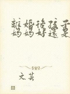 离婚后孩子跟着妈妈好还是爸爸好