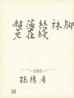 超薄丝袜脚交足免在线