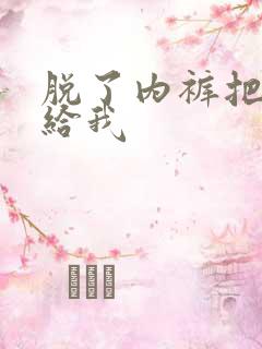 脱了内裤把身体给我