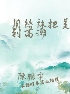 用丝袜把美女干到高潮