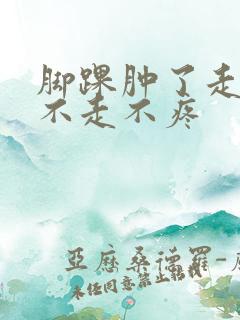 脚踝肿了走路疼不走不疼