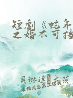 短剧《蛇年大吉之婚不可挡》