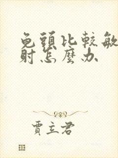 龟头比较敏感早射怎么办