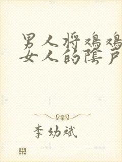 男人将鸡鸡插入女人的阴户中