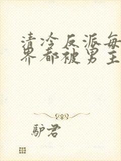 清冷反派每个世界都被男主弄得哭唧唧[快穿]