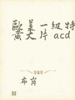 欧美一级特黄特黄大片 acd