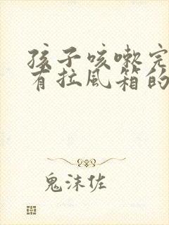 孩子咳嗽完嗓子有拉风箱的声音