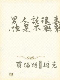 男人说很喜欢你,但是不联系你
