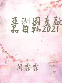 亚洲国产欧美精品日韩2021