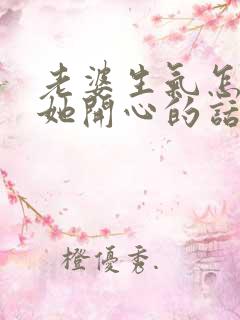 老婆生气怎么哄她开心的话