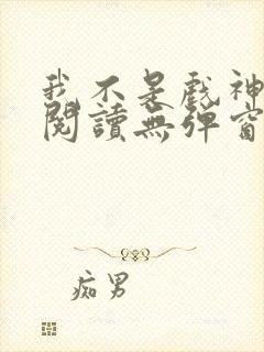 我不是戏神免费阅读无弹窗笔趣阁