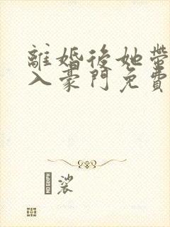 离婚后她带崽嫁入豪门免费阅读全文