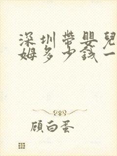 深圳带婴儿的保姆多少钱一个月