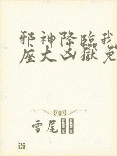 邪神降临我有一座大凶狱免费阅读