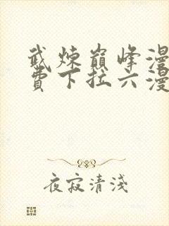 武炼巅峰漫画免费下拉六漫画免费
