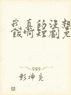 我真的没想吃软饭啊短剧免费观看
