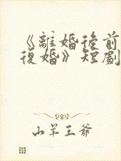 《离婚后前夫求复婚》短剧全集