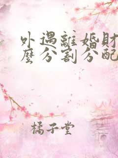 外遇离婚财产怎么分割分配