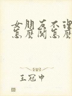 女朋友不理我了怎么哄怎么说话