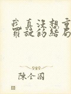 我真没想重生啊罗旋的结局