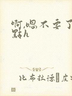 啊,嗯不要了轻点h