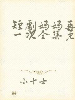 短剧妈妈再爱我一次全集免费