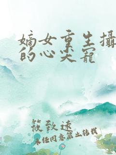 嫡女重生摄政王的心尖宠