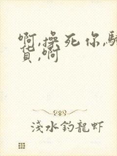 啊,操死你,骚货,啊