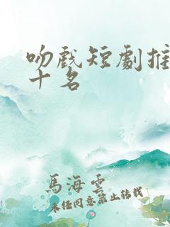吻戏短剧推荐前十名