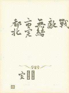 都市无敌战神林北完结