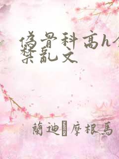 伪骨科高h全肉禁乱文