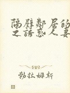 隔壁邻居的人妻之诱惑人妻