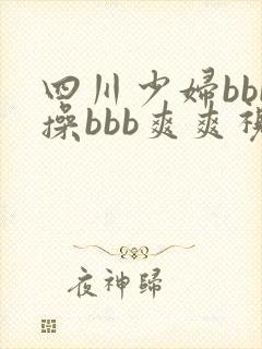 四川少妇bbb操bbb爽爽视频