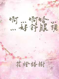 啊…啊哈…啊嗯…好舒服视频