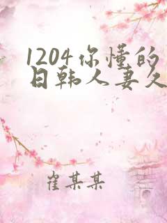 1204你懂的日韩人妻久久