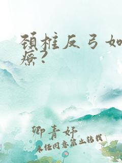颈椎反弓如何治疗?
