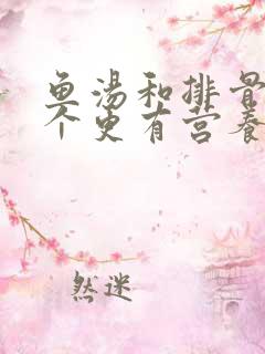 鱼汤和排骨汤哪个更有营养