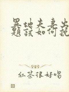 异地夫妻出现问题该如何挽救这段婚姻