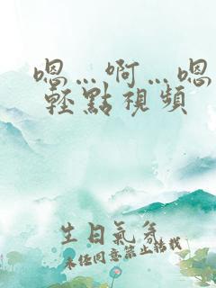 嗯…啊…嗯…嗯 轻点视频