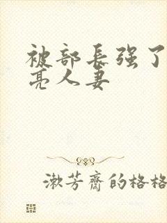 被部长强了的漂亮人妻