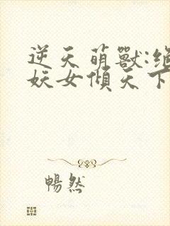 逆天萌兽:绝世妖女倾天下在线阅读