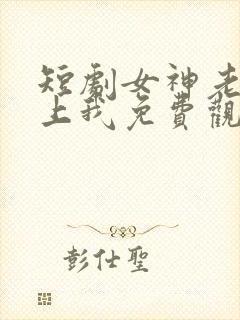 短剧女神老婆赖上我免费观看全集