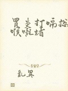 胃炎打嗝总感觉喉咙堵