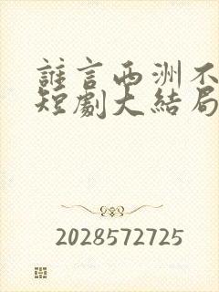 谁言西洲不知意短剧大结局