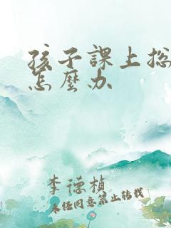 孩子课上总走神怎么办
