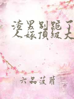渣男别跪了,夫人嫁顶级大佬全文