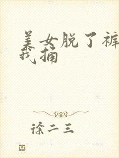 美女脱了裤子让我捅