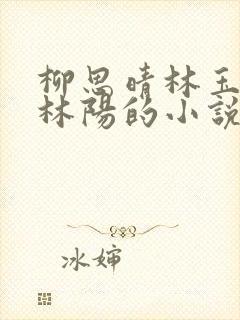 柳思晴林玉茹和林阳的小说