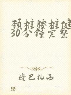 颈椎腰椎健身操30分钟完整视频