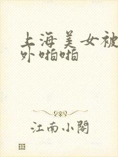 上海美女被洋老外啪啪